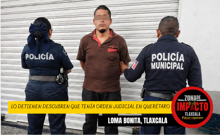 LO DETIENEN EN LOMA BONITA Y DESCUBREN QUE TENÍA ORDEN JUDICIAL EN QUERÉTARO